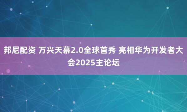 邦尼配资 万兴天幕2.0全球首秀 亮相华为开发者大会2025主论坛