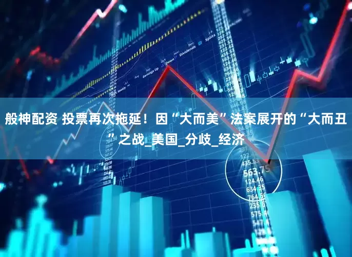 般神配资 投票再次拖延！因“大而美”法案展开的“大而丑”之战_美国_分歧_经济