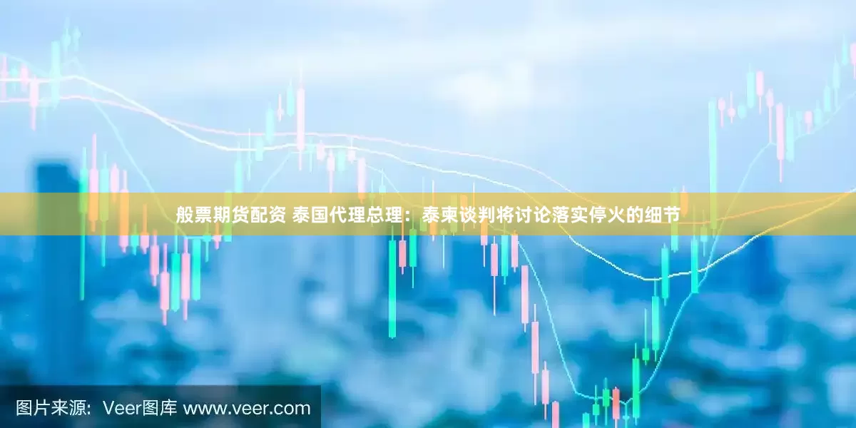 般票期货配资 泰国代理总理：泰柬谈判将讨论落实停火的细节