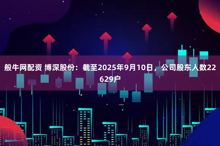 般牛网配资 博深股份：截至2025年9月10日，公司股东人数22629户