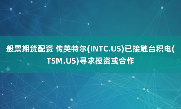 般票期货配资 传英特尔(INTC.US)已接触台积电(TSM.US)寻求投资或合作