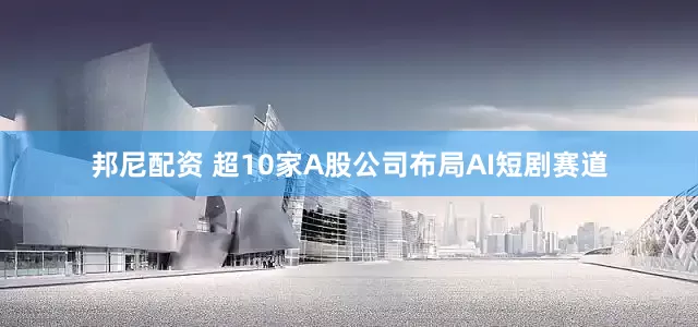 邦尼配资 超10家A股公司布局AI短剧赛道