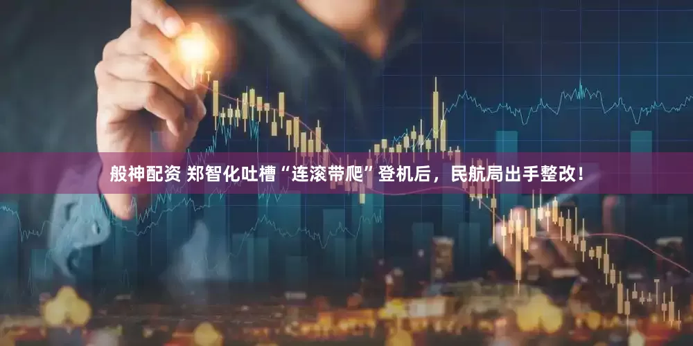 般神配资 郑智化吐槽“连滚带爬”登机后，民航局出手整改！