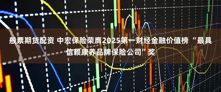 般票期货配资 中宏保险荣膺2025第一财经金融价值榜 “最具信赖康养品牌保险公司”奖