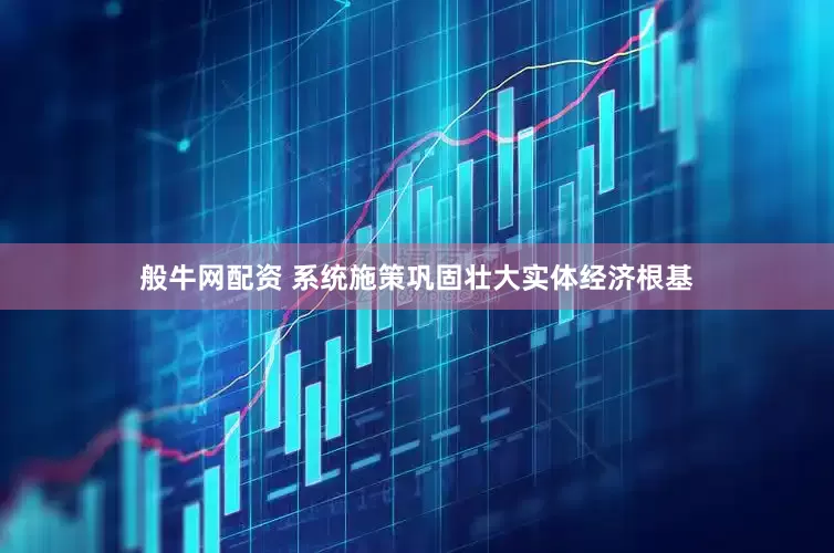 般牛网配资 系统施策巩固壮大实体经济根基
