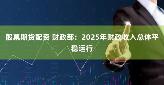 般票期货配资 财政部：2025年财政收入总体平稳运行