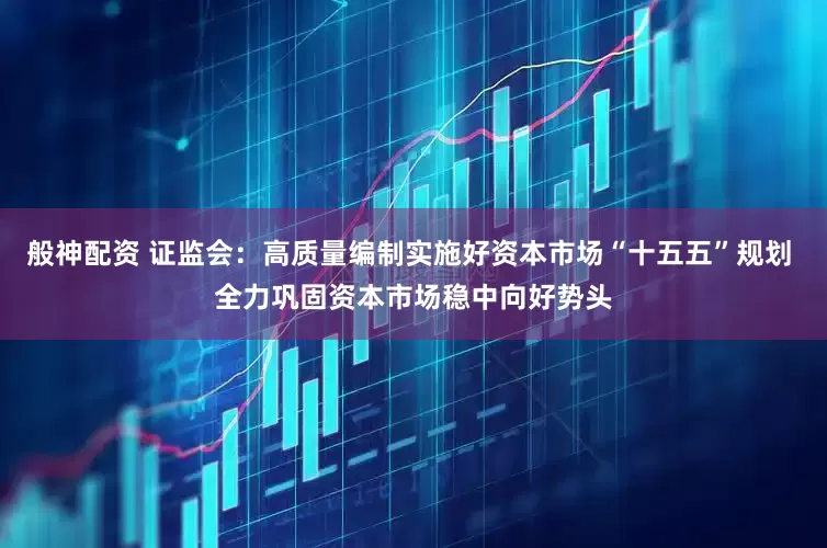 般神配资 证监会：高质量编制实施好资本市场“十五五”规划 全力巩固资本市场稳中向好势头