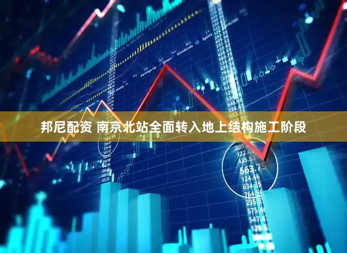 邦尼配资 南京北站全面转入地上结构施工阶段